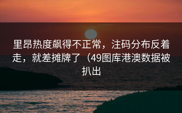 里昂热度飙得不正常，注码分布反着走，就差摊牌了（49图库港澳数据被扒出