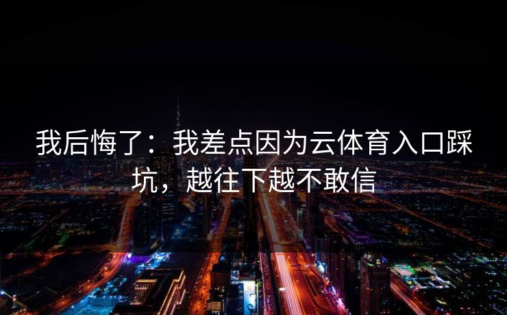 我后悔了:我差点因为云体育入口踩坑,越往下越不敢信