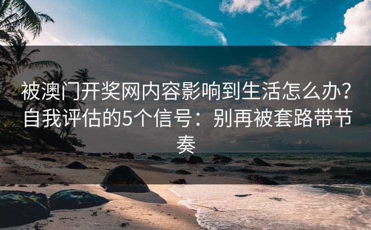 被澳门开奖网内容影响到生活怎么办？自我评估的5个信号：别再被套路带节奏