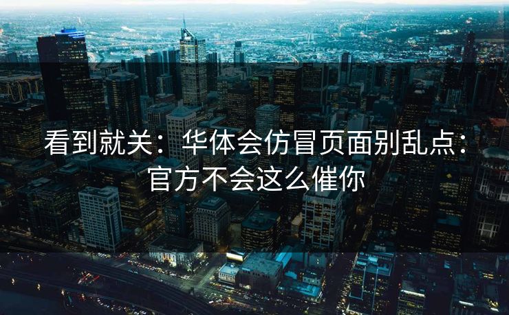 看到就关：华体会仿冒页面别乱点：官方不会这么催你
