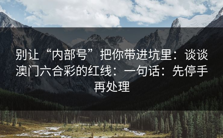别让“内部号”把你带进坑里：谈谈澳门六合彩的红线：一句话：先停手再处理