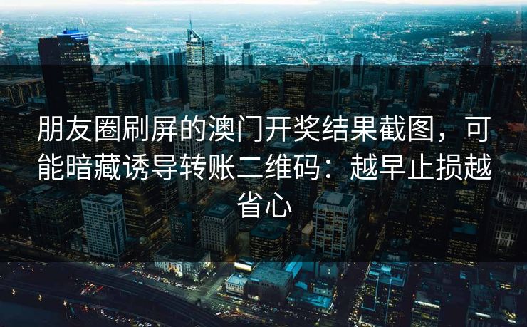 朋友圈刷屏的澳门开奖结果截图，可能暗藏诱导转账二维码：越早止损越省心