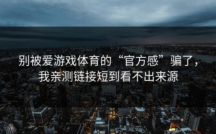 别被爱游戏体育的“官方感”骗了，我亲测链接短到看不出来源