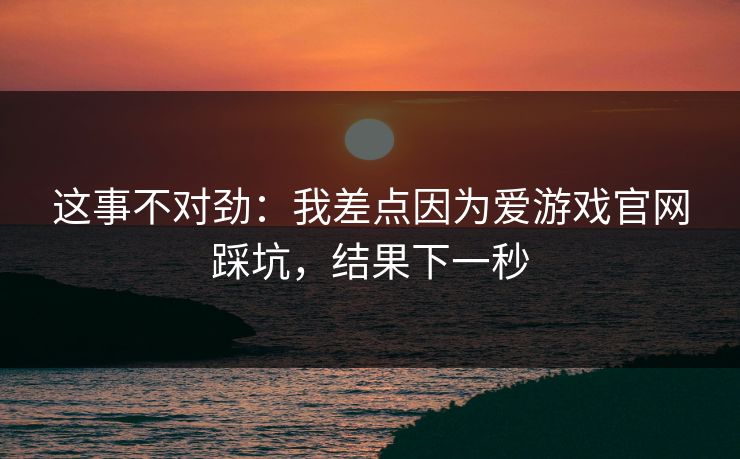 这事不对劲：我差点因为爱游戏官网踩坑，结果下一秒