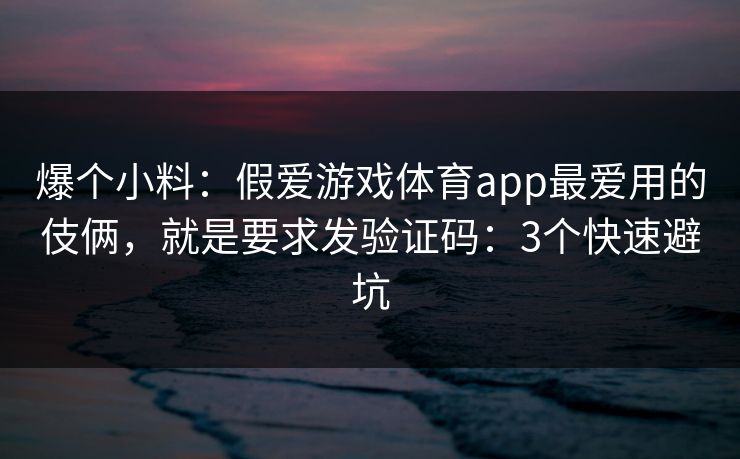 爆个小料：假爱游戏体育app最爱用的伎俩，就是要求发验证码：3个快速避坑