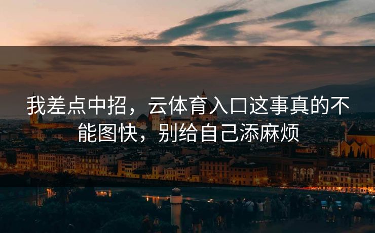 我差点中招，云体育入口这事真的不能图快，别给自己添麻烦