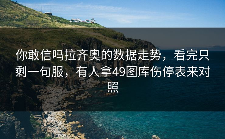 你敢信吗拉齐奥的数据走势，看完只剩一句服，有人拿49图库伤停表来对照