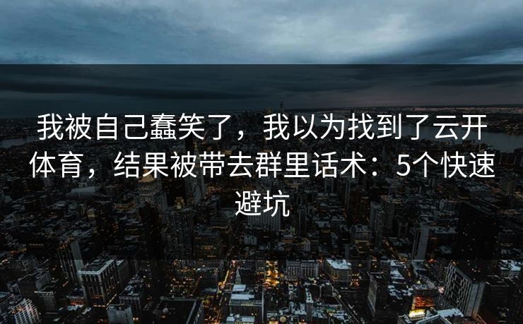 我被自己蠢笑了，我以为找到了云开体育，结果被带去群里话术：5个快速避坑