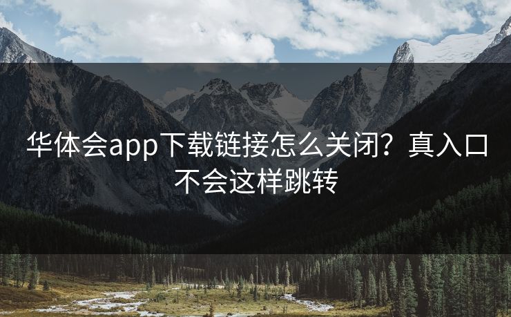 华体会app下载链接怎么关闭？真入口不会这样跳转