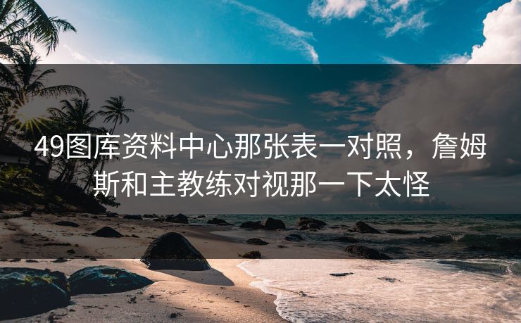 49图库资料中心那张表一对照，詹姆斯和主教练对视那一下太怪