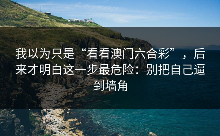 我以为只是“看看澳门六合彩”，后来才明白这一步最危险：别把自己逼到墙角