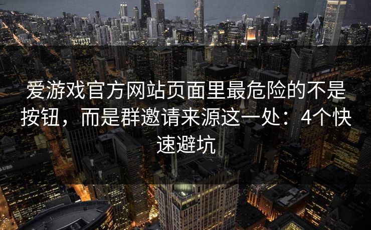 爱游戏官方网站页面里最危险的不是按钮，而是群邀请来源这一处：4个快速避坑