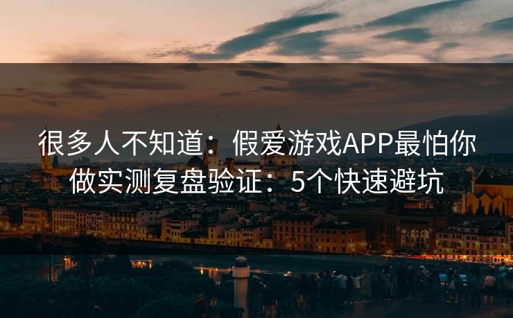 很多人不知道：假爱游戏APP最怕你做实测复盘验证：5个快速避坑