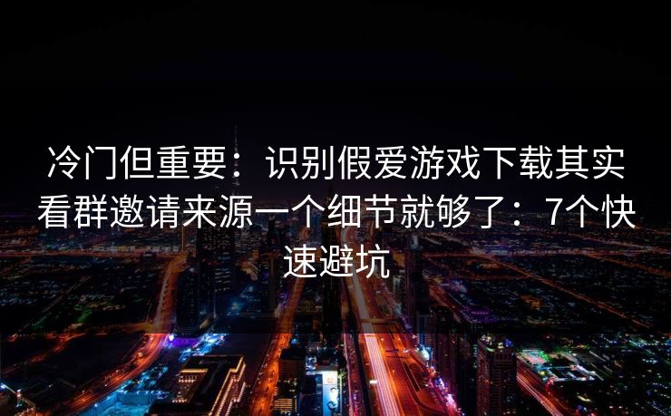 冷门但重要：识别假爱游戏下载其实看群邀请来源一个细节就够了：7个快速避坑