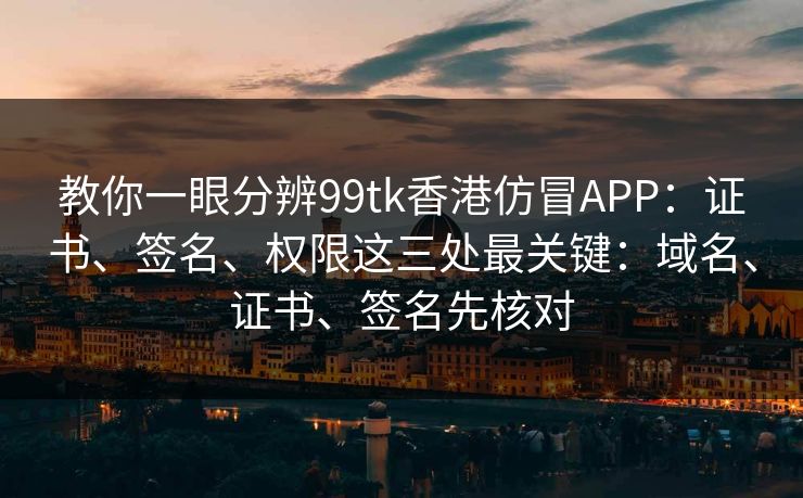 教你一眼分辨99tk香港仿冒APP：证书、签名、权限这三处最关键：域名、证书、签名先核对