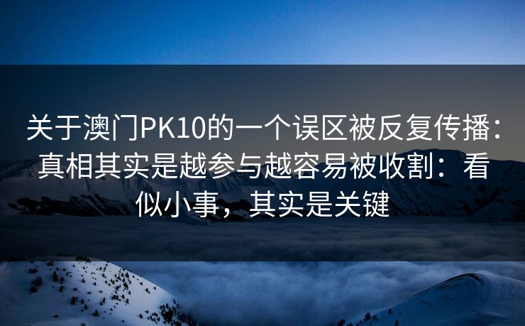 关于澳门PK10的一个误区被反复传播：真相其实是越参与越容易被收割：看似小事，其实是关键