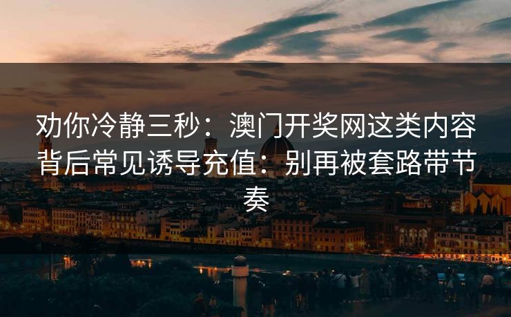 劝你冷静三秒：澳门开奖网这类内容背后常见诱导充值：别再被套路带节奏