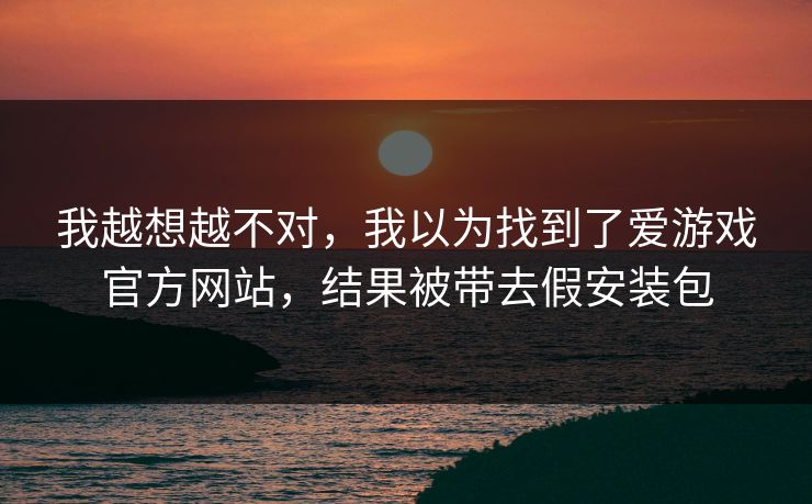 我越想越不对，我以为找到了爱游戏官方网站，结果被带去假安装包