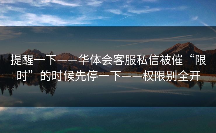 提醒一下——华体会客服私信被催“限时”的时候先停一下——权限别全开