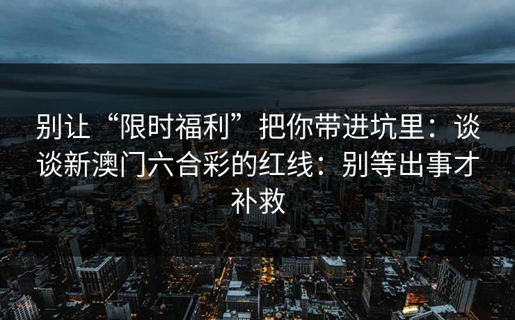 别让“限时福利”把你带进坑里：谈谈新澳门六合彩的红线：别等出事才补救