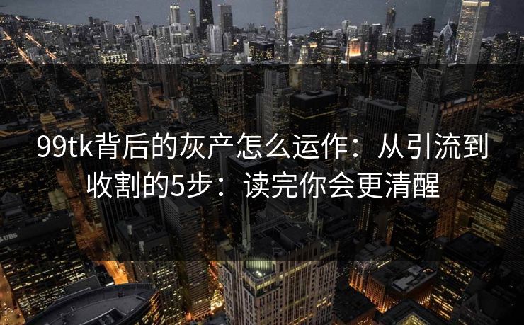 99tk背后的灰产怎么运作：从引流到收割的5步：读完你会更清醒