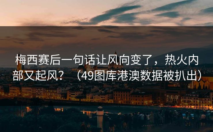 梅西赛后一句话让风向变了，热火内部又起风？（49图库港澳数据被扒出）