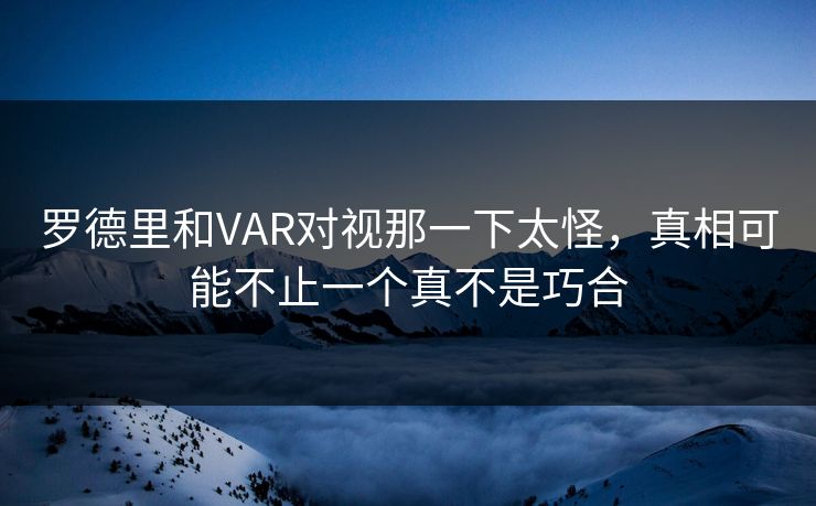 罗德里和VAR对视那一下太怪,真相可能不止一个真不是巧合