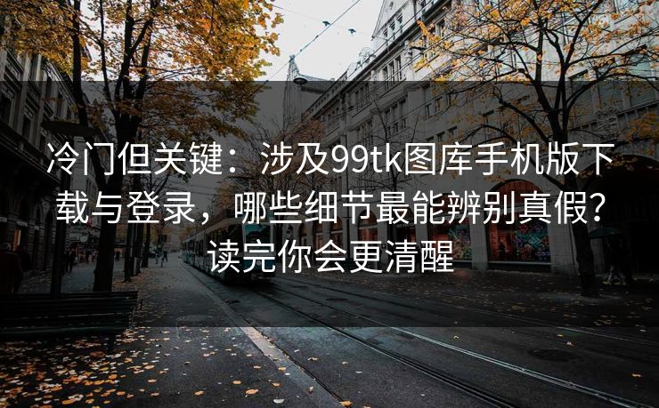 冷门但关键:涉及99tk图库手机版下载与登录,哪些细节最能辨别真假?读完你会更清醒