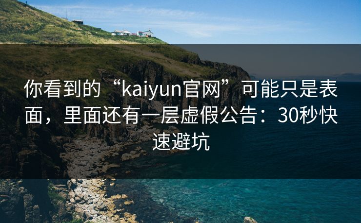你看到的“kaiyun官网”可能只是表面，里面还有一层虚假公告：30秒快速避坑