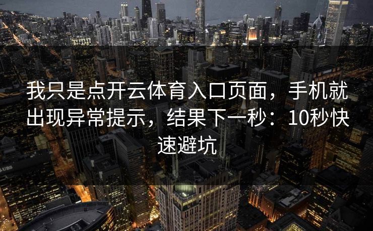 我只是点开云体育入口页面,手机就出现异常提示,结果下一秒:10秒快速避坑