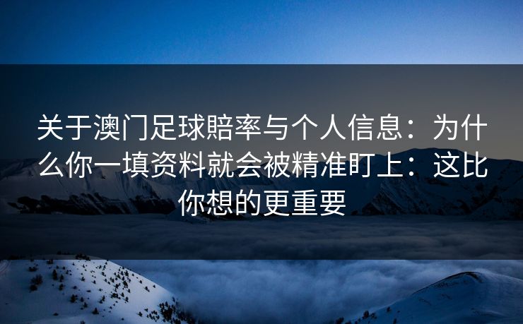 关于澳门足球賠率与个人信息:为什么你一填资料就会被精准盯上:这比你想的更重要