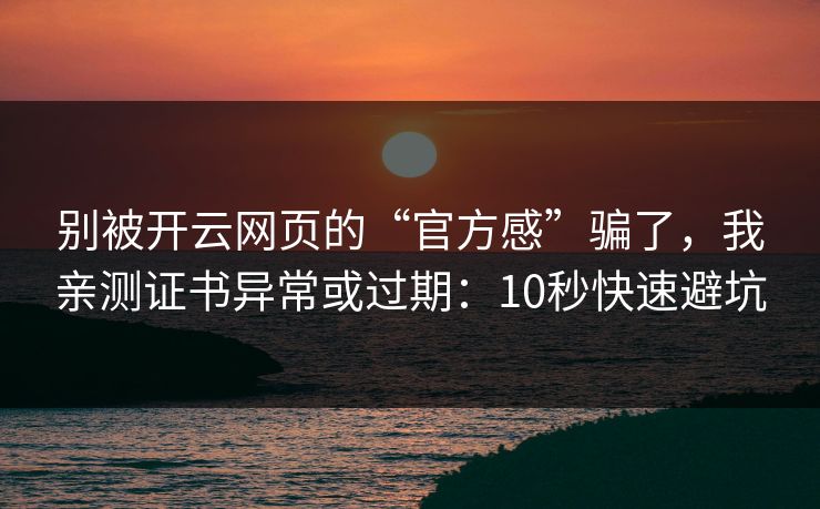 别被开云网页的“官方感”骗了,我亲测证书异常或过期:10秒快速避坑