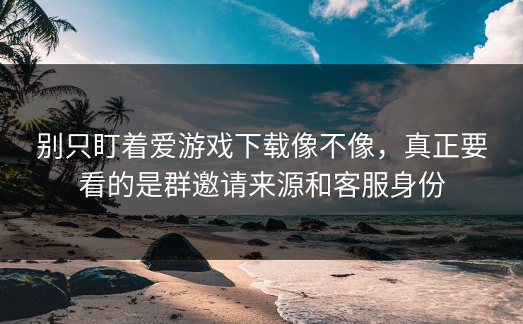 别只盯着爱游戏下载像不像,真正要看的是群邀请来源和客服身份