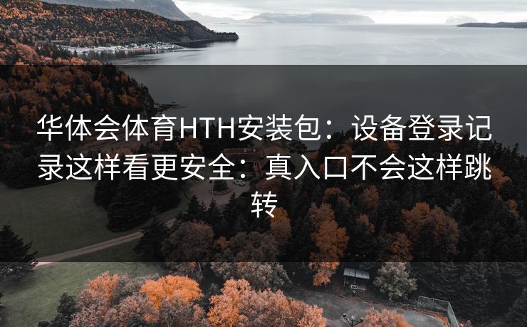 华体会体育HTH安装包:设备登录记录这样看更安全:真入口不会这样跳转