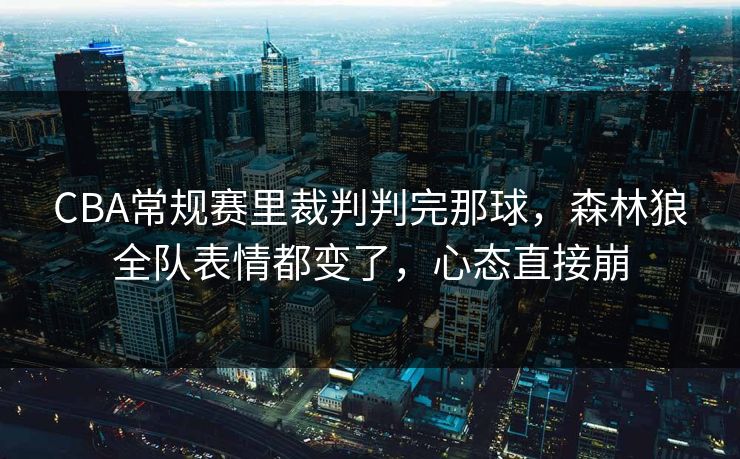 CBA常规赛里裁判判完那球,森林狼全队表情都变了,心态直接崩