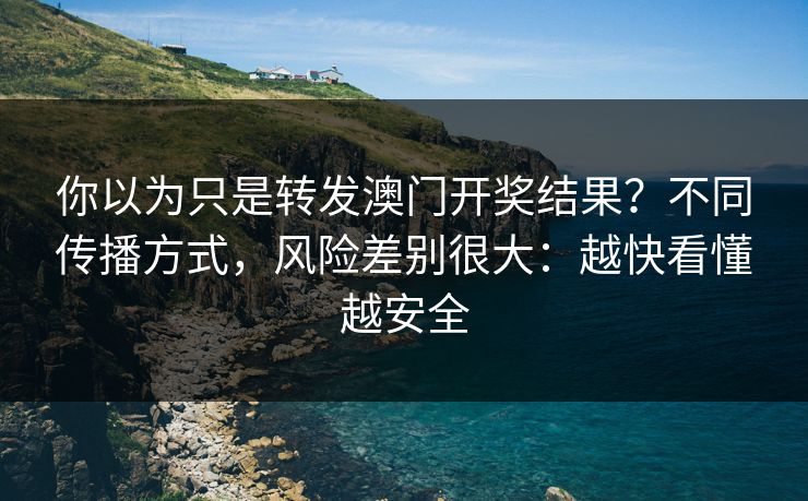 你以为只是转发澳门开奖结果?不同传播方式,风险差别很大:越快看懂越安全