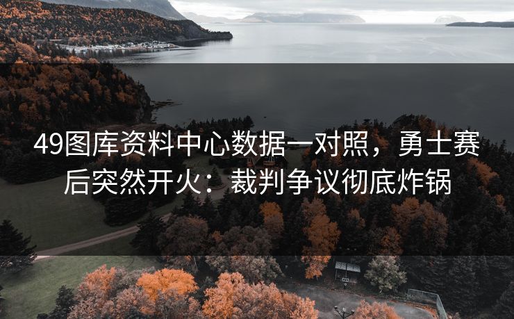 49图库资料中心数据一对照,勇士赛后突然开火:裁判争议彻底炸锅