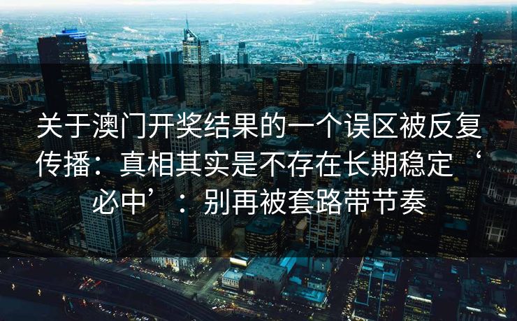 关于澳门开奖结果的一个误区被反复传播:真相其实是不存在长期稳定‘必中’:别再被套路带节奏