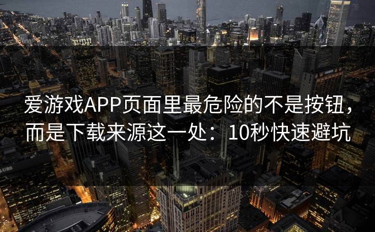 爱游戏APP页面里最危险的不是按钮,而是下载来源这一处:10秒快速避坑