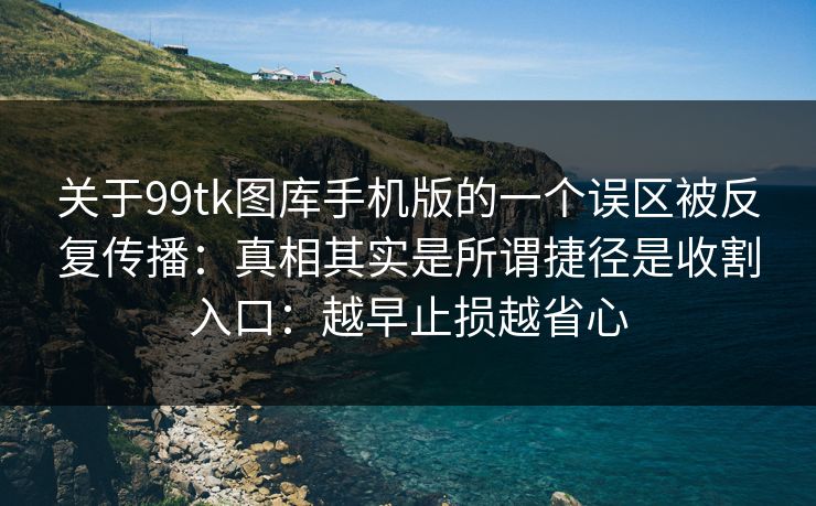 关于99tk图库手机版的一个误区被反复传播:真相其实是所谓捷径是收割入口:越早止损越省心
