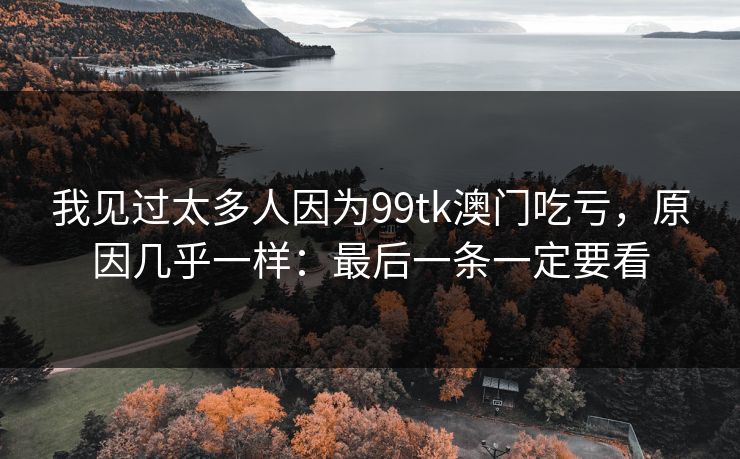 我见过太多人因为99tk澳门吃亏，原因几乎一样：最后一条一定要看