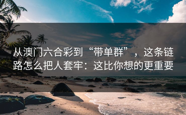 从澳门六合彩到“带单群”，这条链路怎么把人套牢：这比你想的更重要