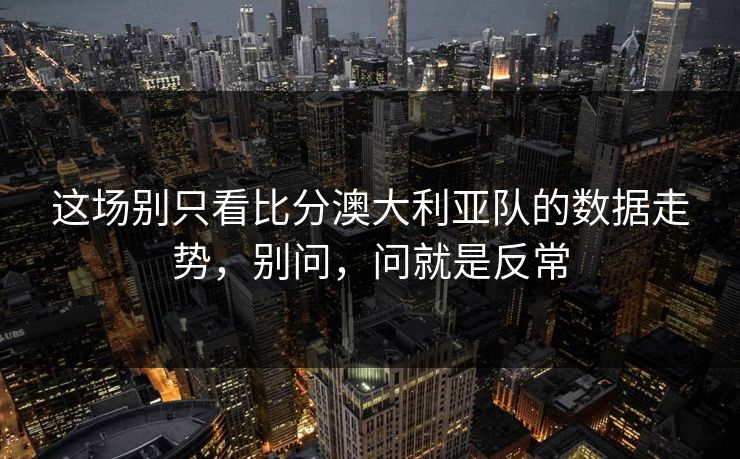 这场别只看比分澳大利亚队的数据走势，别问，问就是反常