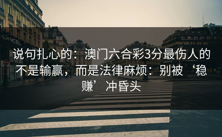 说句扎心的：澳门六合彩3分最伤人的不是输赢，而是法律麻烦：别被‘稳赚’冲昏头