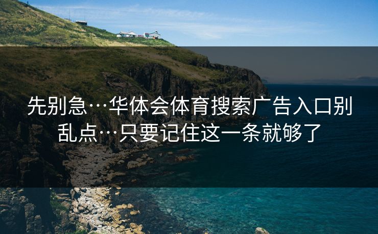 先别急…华体会体育搜索广告入口别乱点…只要记住这一条就够了