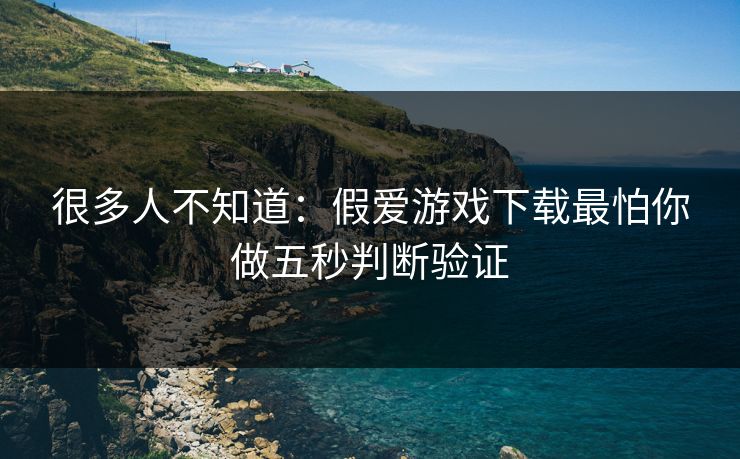 很多人不知道：假爱游戏下载最怕你做五秒判断验证