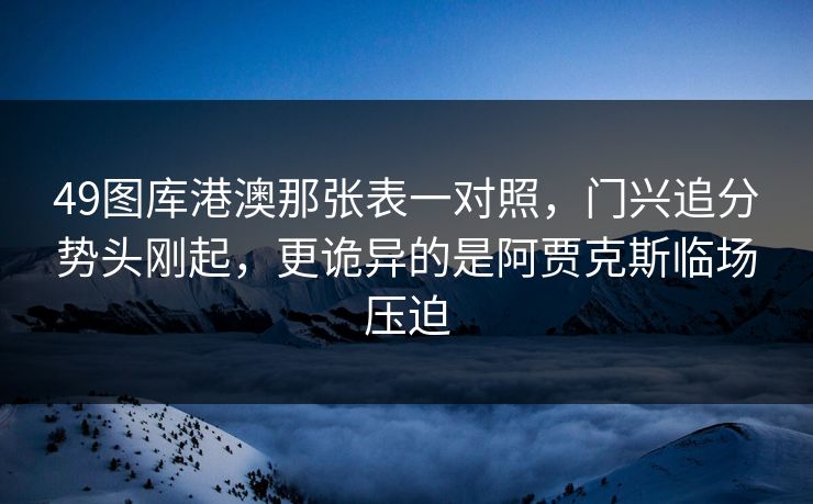 49图库港澳那张表一对照，门兴追分势头刚起，更诡异的是阿贾克斯临场压迫