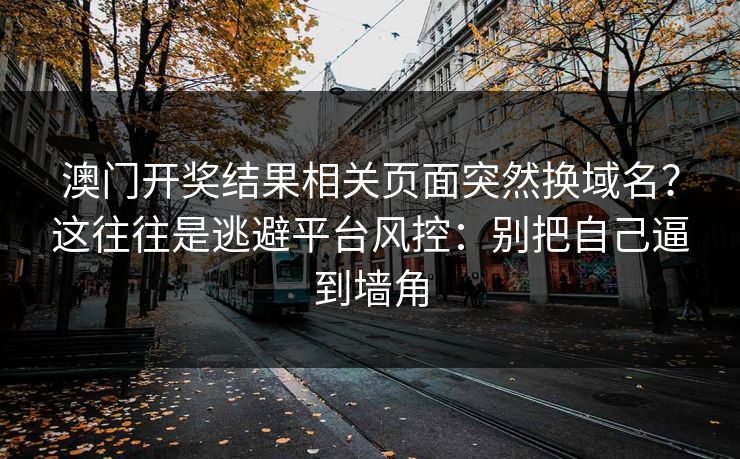 澳门开奖结果相关页面突然换域名？这往往是逃避平台风控：别把自己逼到墙角