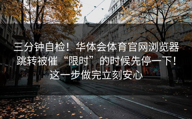 三分钟自检！华体会体育官网浏览器跳转被催“限时”的时候先停一下！这一步做完立刻安心