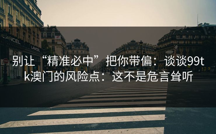 别让“精准必中”把你带偏：谈谈99tk澳门的风险点：这不是危言耸听